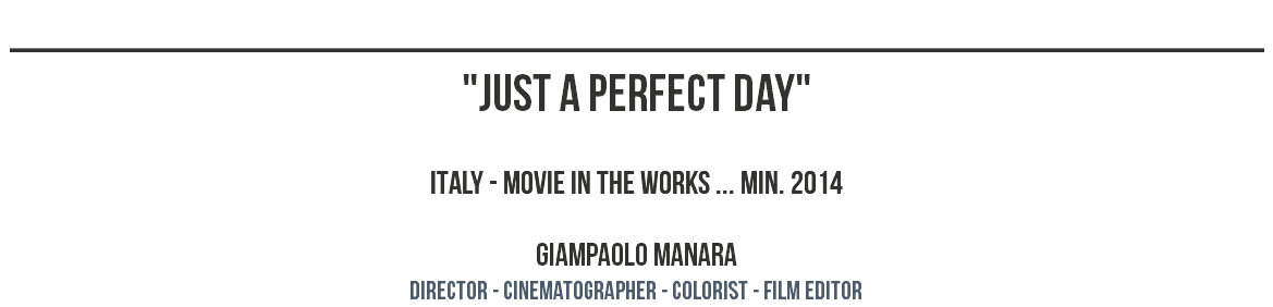 ________________________________________________ "JUST A PERFECT DAY" ITALY - movie in the works ... MIN. 2014 GIAMPAOLO MANARA dIRECTOR - CINEMATOGRAPHER - COLORIST - film editor