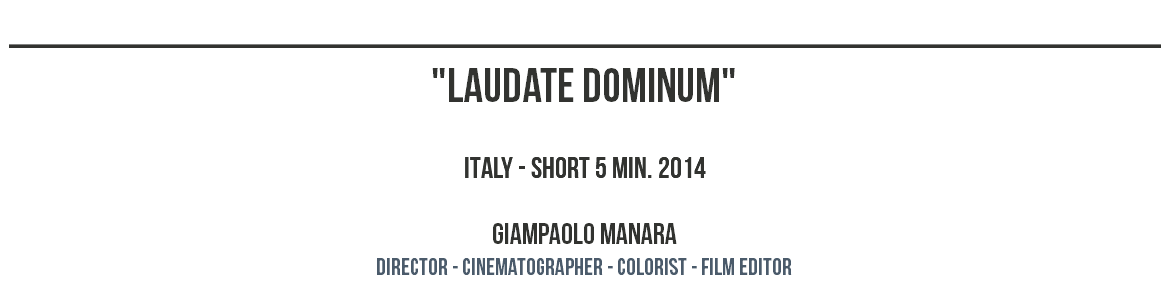 ________________________________________________ "LAUDATE DOMINUM" ITALY - SHORT 5 MIN. 2014 GIAMPAOLO MANARA dIRECTOR - CINEMATOGRAPHER - COLORIST - film editor