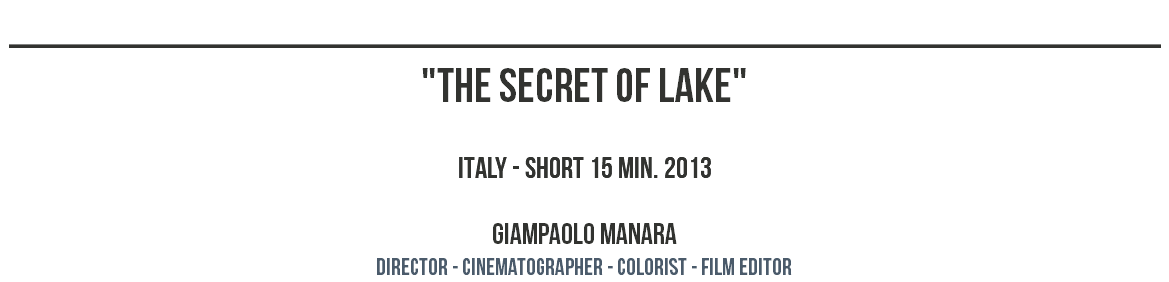 ________________________________________________ "THE SECRET OF LAKE" ITALY - SHORT 15 MIN. 2013 GIAMPAOLO MANARA dIRECTOR - CINEMATOGRAPHER - COLORIST - film editor