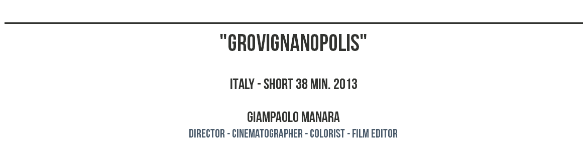 ________________________________________________ "GROVIGNANOPOLIS" ITALY - SHORT 38 MIN. 2013 GIAMPAOLO MANARA dIRECTOR - CINEMATOGRAPHER - COLORIST - film editor
