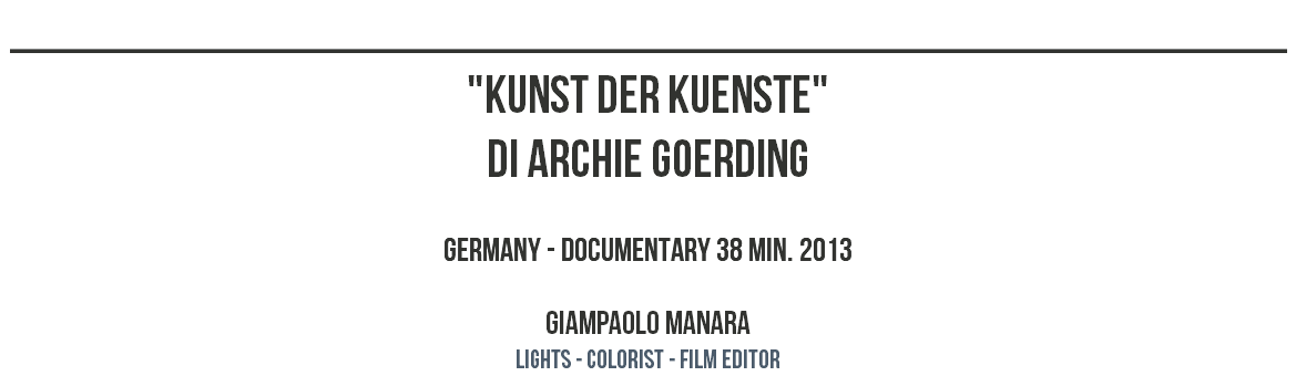 ________________________________________________ "KUNST DER KUENSTE" DI ARCHIE GOERDING GERMANY - DOCUMENTARY 38 MIN. 2013 GIAMPAOLO MANARA LIGHTS - COLORIST - film editor