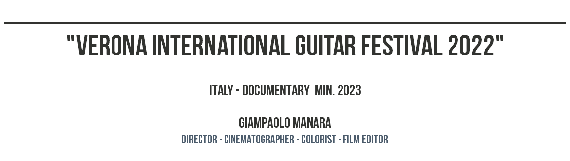 _______________________________________________ "VERONA INTERNATIONAL GUITAR FESTIVAL 2022" ITALY - DOCUMENTARY MIN. 2023 Giampaolo Manara dIRECTOR - CINEMATOGRAPHER - COLORIST - film editor 