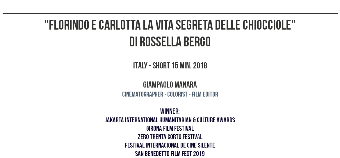 ________________________________________________ "FLORINDO E CARLOTTA LA VITA SEGRETA DELLE CHIOCCIOLE" DI ROSSELLA BERGO ITALY - SHORT 15 MIN. 2018 GIAMPAOLO MANARA CINEMATOGRAPHER - COLORIST - film EDITor winner: jakarta international humanitarian & culture awards girona film festival zero trenta corto festival festival internacional de cine silente san benedetto film fest 2019